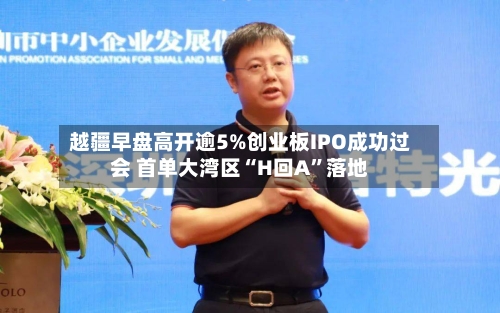 越疆早盘高开逾5%创业板IPO成功过会 首单大湾区“H回A”落地