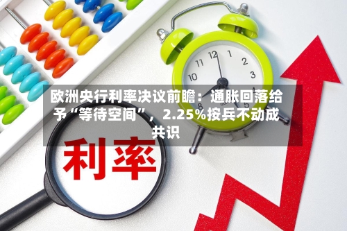 欧洲央行利率决议前瞻：通胀回落给予“等待空间	”，2.25%按兵不动成共识-第2张图片