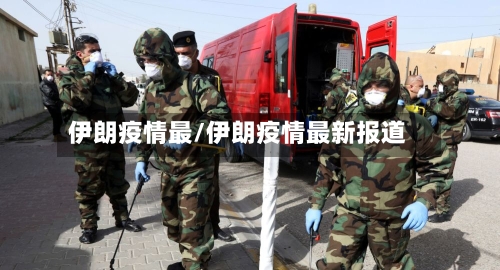 伊朗疫情最/伊朗疫情最新报道
