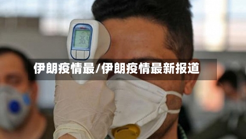 伊朗疫情最/伊朗疫情最新报道-第2张图片
