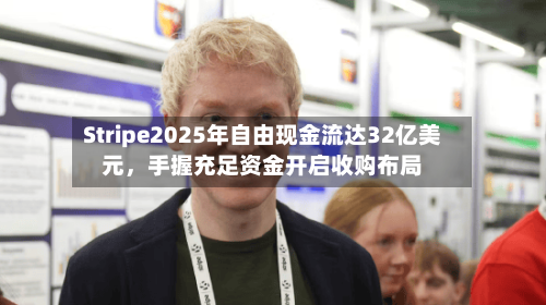 Stripe2025年自由现金流达32亿美元	，手握充足资金开启收购布局-第2张图片