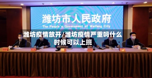 潍坊疫情放开/潍坊疫情严重吗什么时候可以上班-第2张图片
