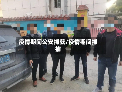 疫情期间公安抓获/疫情期间抓捕-第2张图片