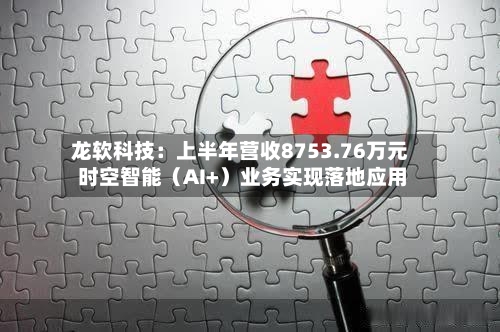 龙软科技：上半年营收8753.76万元 时空智能（AI+）业务实现落地应用