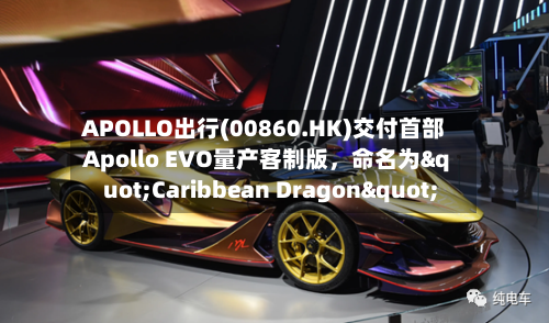 APOLLO出行(00860.HK)交付首部Apollo EVO量产客制版，命名为"Caribbean Dragon"-第3张图片