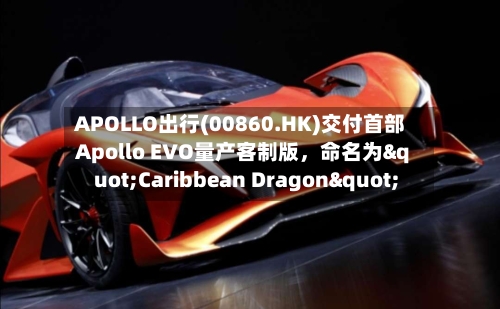 APOLLO出行(00860.HK)交付首部Apollo EVO量产客制版，命名为"Caribbean Dragon"