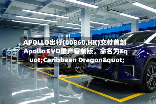 APOLLO出行(00860.HK)交付首部Apollo EVO量产客制版，命名为"Caribbean Dragon"-第2张图片