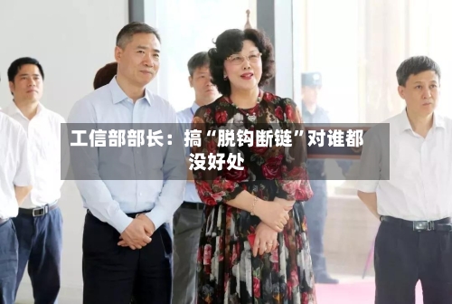 工信部部长：搞“脱钩断链”对谁都没好处-第2张图片