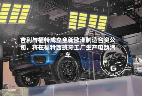 吉利与福特成立全新欧洲制造合资公司，将在福特西班牙工厂生产电动汽车-第2张图片