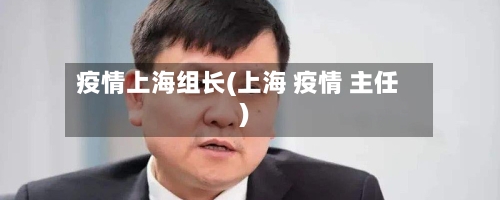 疫情上海组长(上海 疫情 主任)