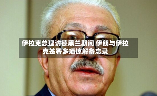伊拉克总理访德黑兰期间 伊朗与伊拉克签署多项谅解备忘录-第2张图片
