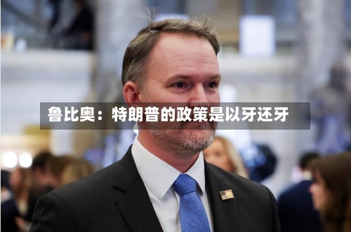 鲁比奥:特朗普的政策是以牙还牙-第2张图片