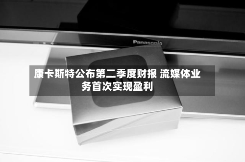 康卡斯特公布第二季度财报 流媒体业务首次实现盈利-第2张图片