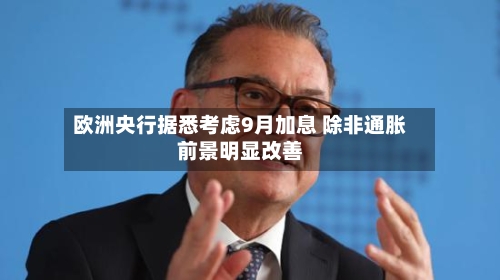 欧洲央行据悉考虑9月加息 除非通胀前景明显改善