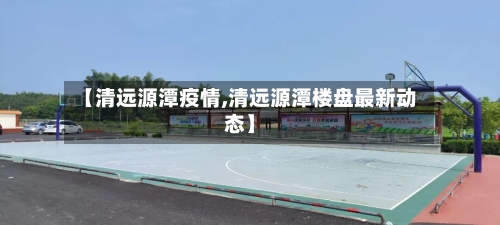 【清远源潭疫情,清远源潭楼盘最新动态】-第2张图片