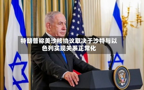 特朗普称美沙核协议取决于沙特与以色列实现关系正常化-第2张图片