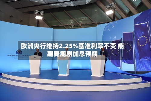 欧洲央行维持2.25%基准利率不变 能源费用
飙升加剧加息预期-第2张图片