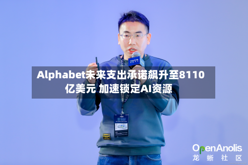 Alphabet未来支出承诺飙升至8110亿美元 加速锁定AI资源
