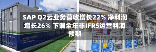 SAP Q2云业务营收增长22% 净利润增长26% 下调全年非IFRS运营利润预期-第2张图片