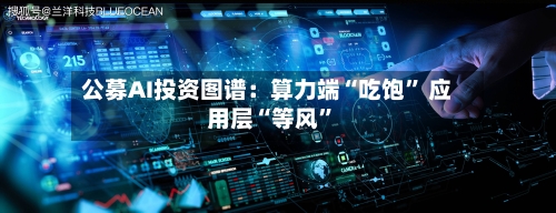 公募AI投资图谱：算力端“吃饱” 应用层“等风”