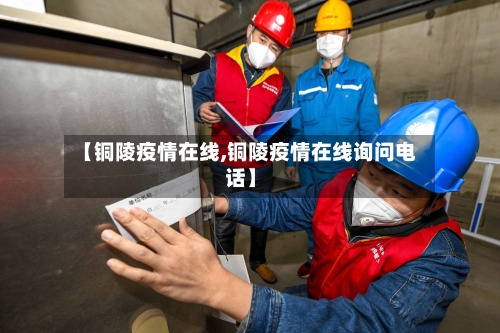 【铜陵疫情在线,铜陵疫情在线询问电话】