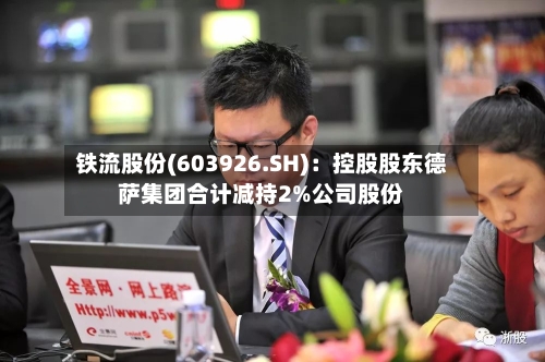 铁流股份(603926.SH)：控股股东德萨集团合计减持2%公司股份-第2张图片