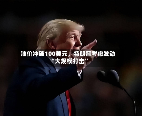 油价冲破100美元，特朗普考虑发动“大规模打击”