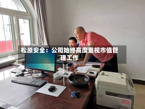 松原安全：公司始终高度重视市值管理工作