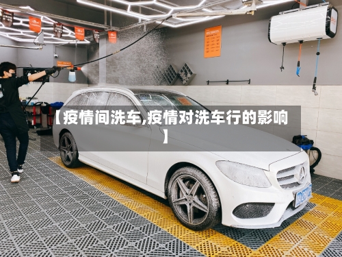 【疫情间洗车,疫情对洗车行的影响】