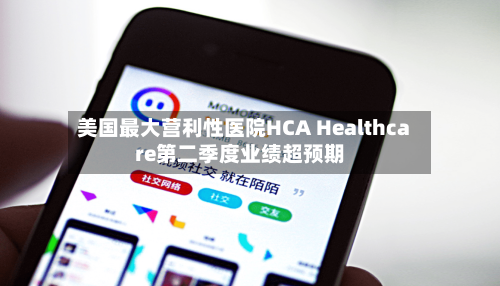美国最大营利性医院HCA Healthcare第二季度业绩超预期