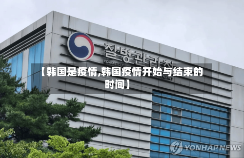 【韩国是疫情,韩国疫情开始与结束的时间】