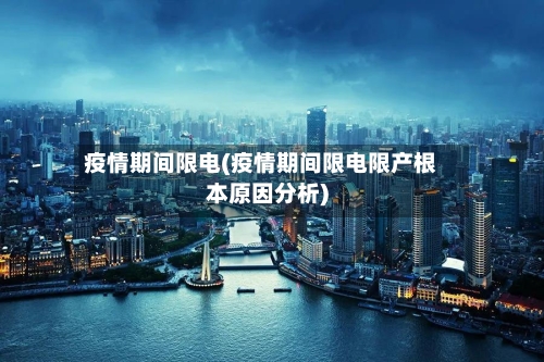 疫情期间限电(疫情期间限电限产根本原因分析)-第3张图片