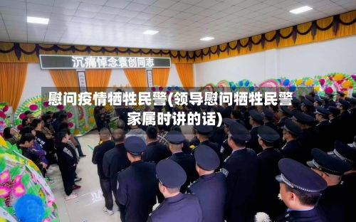 慰问疫情牺牲民警(领导慰问牺牲民警家属时讲的话)