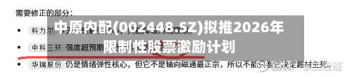中原内配(002448.SZ)拟推2026年限制性股票激励计划