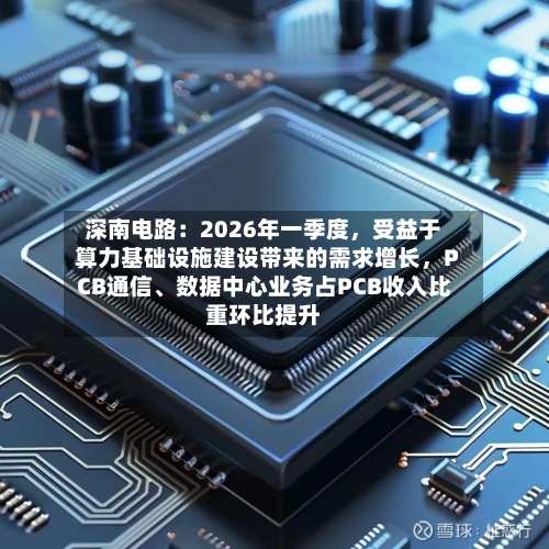 深南电路：2026年一季度，受益于算力基础设施建设带来的需求增长，PCB通信、数据中心业务占PCB收入比重环比提升