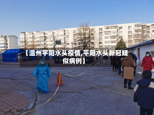 【温州平阳水头疫情,平阳水头新冠疑似病例】-第2张图片