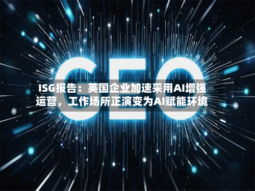 ISG报告：英国企业加速采用AI增强运营，工作场所正演变为AI赋能环境