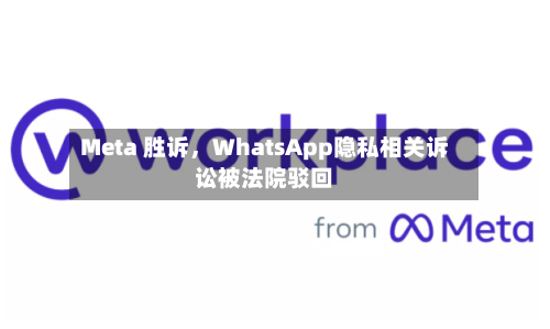 Meta 胜诉，WhatsApp隐私相关诉讼被法院驳回