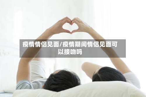 疫情情侣见面/疫情期间情侣见面可以接吻吗-第2张图片