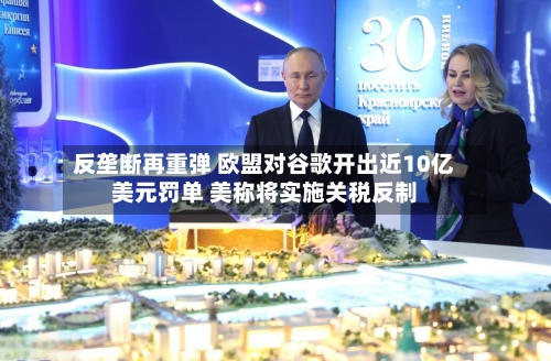 反垄断再重弹 欧盟对谷歌开出近10亿美元罚单 美称将实施关税反制