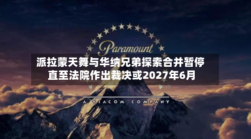 派拉蒙天舞与华纳兄弟探索合并暂停 直至法院作出裁决或2027年6月