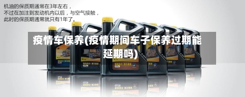 疫情车保养(疫情期间车子保养过期能延期吗)-第2张图片