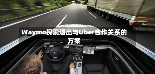 Waymo探索退出与Uber合作关系的方案-第2张图片