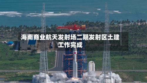 海南商业航天发射场二期发射区土建工作完成