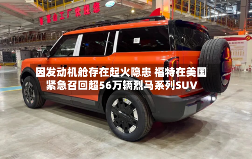 因发动机舱存在起火隐患 福特在美国紧急召回超56万辆烈马系列SUV-第2张图片