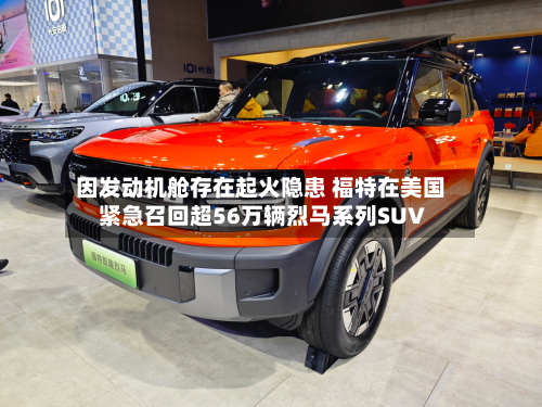 因发动机舱存在起火隐患 福特在美国紧急召回超56万辆烈马系列SUV