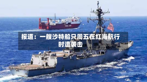 报道：一艘沙特船只周五在红海航行时遭袭击