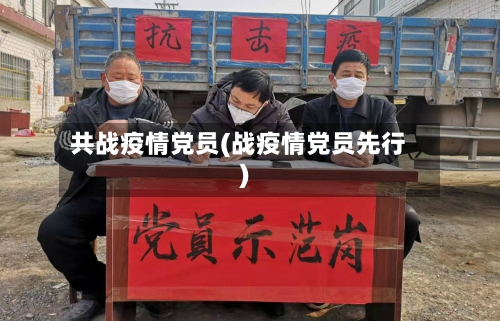 共战疫情党员(战疫情党员先行)