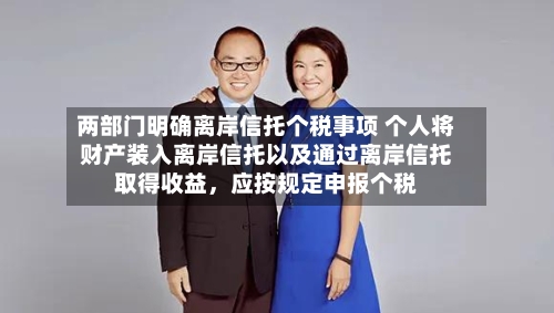 两部门明确离岸信托个税事项 个人将财产装入离岸信托以及通过离岸信托取得收益，应按规定申报个税-第2张图片