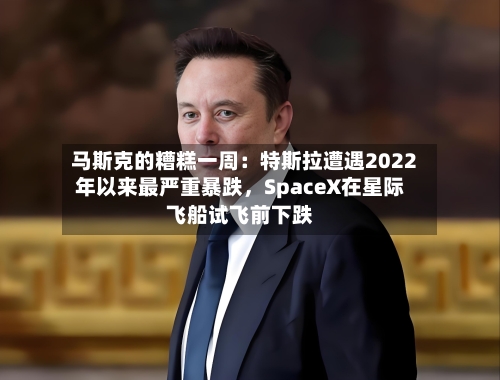 马斯克的糟糕一周：特斯拉遭遇2022年以来最严重暴跌，SpaceX在星际飞船试飞前下跌